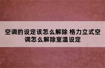 空调的设定该怎么解除 格力立式空调怎么解除室温设定